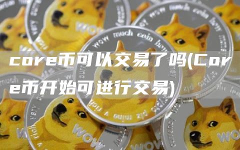 core币可以交易了吗 - Core币开始可进行交易