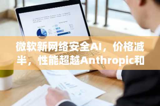 微软新网络安全AI,价格减半,性能超越Anthropic和谷歌