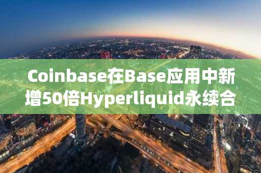 Coinbase在Base应用中新增50倍Hyperliquid永续合约