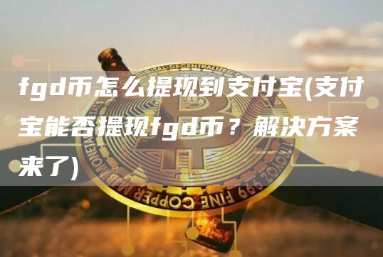 fgd币怎么提现到支付宝 - 支付宝能否提现fgd币?解决方案来了