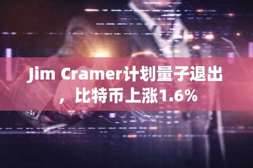 Jim Cramer计划量子退出,比特币上涨1.6%