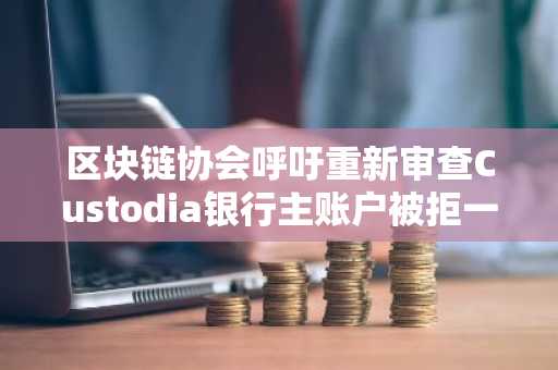 区块链协会呼吁重新审查Custodia银行主账户被拒一案