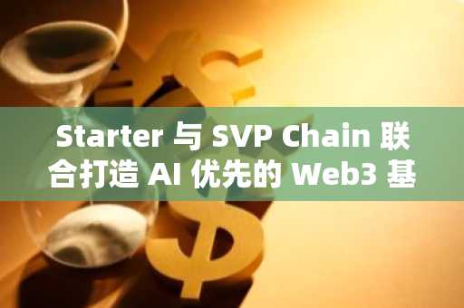 Starter 与 SVP Chain 联合打造 AI 优先的 Web3 基础设施
