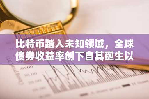 比特币踏入未知领域,全球债券收益率创下自其诞生以来最高水平