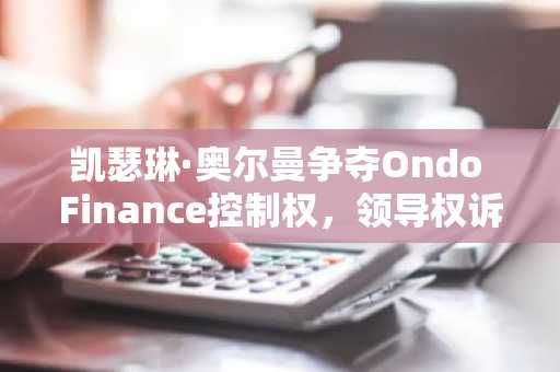 凯瑟琳·奥尔曼争夺Ondo Finance控制权,领导权诉讼战开启