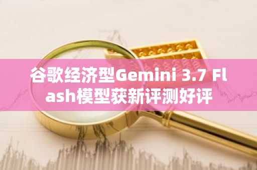 谷歌经济型Gemini 3.7 Flash模型获新评测好评