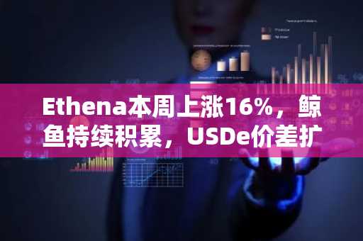 Ethena本周上涨16%，鲸鱼持续积累，USDe价差扩大