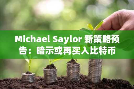 Michael Saylor 新策略预告：暗示或再买入比特币