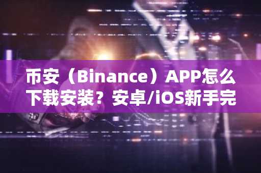币安(Binance)APP怎么下载安装?安卓/iOS新手完整教程
