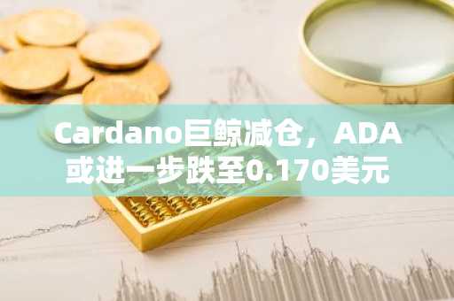 Cardano巨鲸减仓,ADA或进一步跌至0.170美元