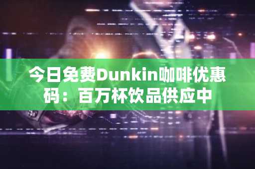 今日免费Dunkin咖啡优惠码：百万杯饮品供应中