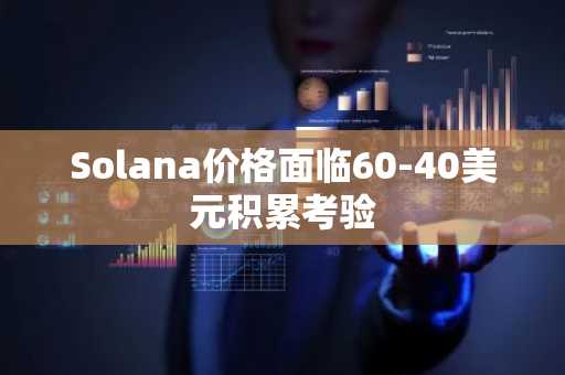 Solana价格面临60-40美元积累考验