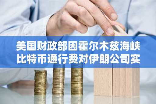 美国财政部因霍尔木兹海峡比特币通行费对伊朗公司实施制裁