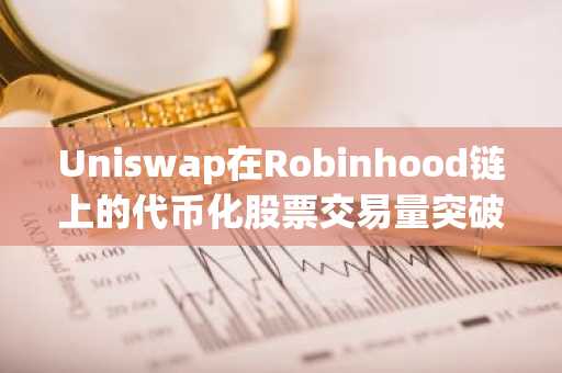 Uniswap在Robinhood链上的代币化股票交易量突破10亿美元