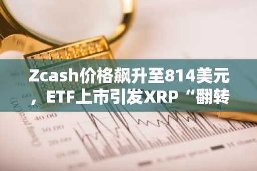 Zcash价格飙升至814美元,ETF上市引发XRP“翻转”热议