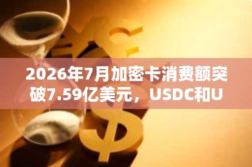 2026年7月加密卡消费额突破7.59亿美元，USDC和USDT领跑