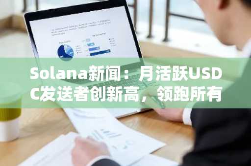 Solana新闻：月活跃USDC发送者创新高，领跑所有链