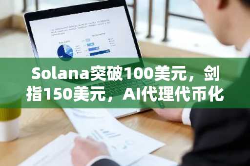 Solana突破100美元，剑指150美元，AI代理代币化加速扩张