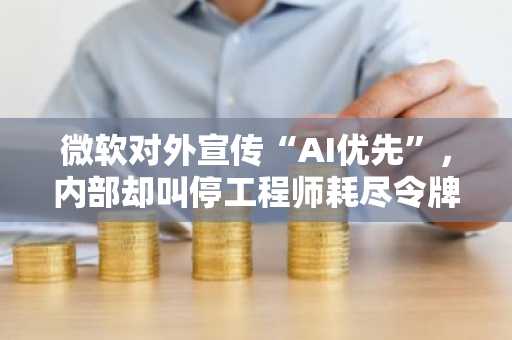 微软对外宣传“AI优先”,内部却叫停工程师耗尽令牌