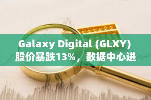 Galaxy Digital (GLXY) 股价暴跌13%,数据中心进展强劲亦难挽颓势