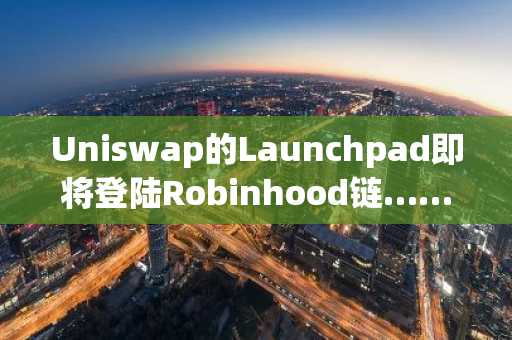 Uniswap的Launchpad即将登陆Robinhood链……