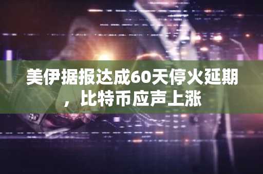 美伊据报达成60天停火延期,比特币应声上涨