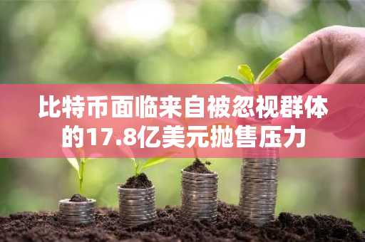 比特币面临来自被忽视群体的17.8亿美元抛售压力