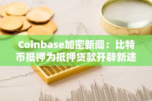 Coinbase加密新闻：比特币抵押为抵押贷款开辟新途径
