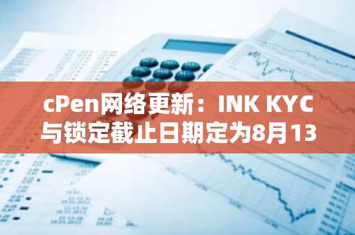 cPen网络更新：INK KYC与锁定截止日期定为8月13日