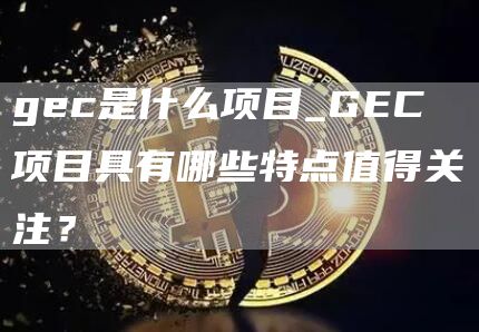 gec是什么项目_GEC项目具有哪些特点值得关注?