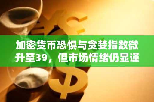 加密货币恐惧与贪婪指数微升至39,但市场情绪仍显谨慎