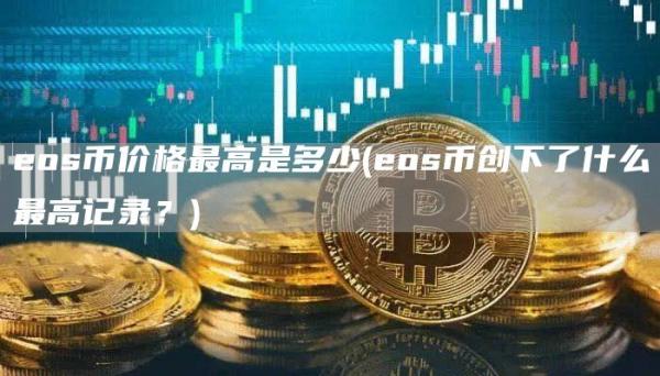 eos币价格最高是多少 - eos币创下了什么最高记录?