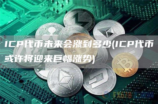 ICP代币未来会涨到多少 - ICP代币或许将迎来巨幅涨势