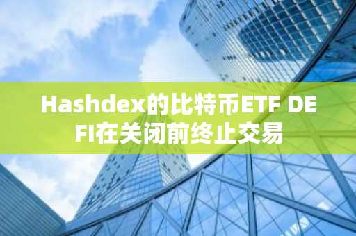 Hashdex的比特币ETF DEFI在关闭前终止交易