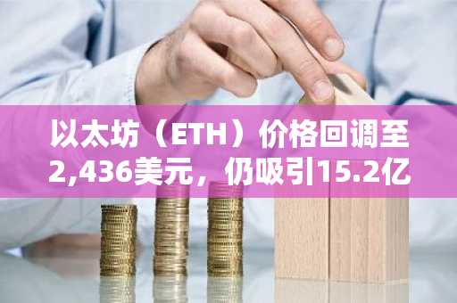 以太坊（ETH）价格回调至2,436美元，仍吸引15.2亿美元ETF资金流入