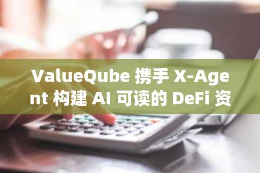 ValueQube 携手 X-Agent 构建 AI 可读的 DeFi 资产基础设施
