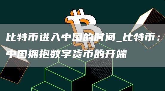 比特币进入中国的时间_比特币:中国拥抱数字货币的开端