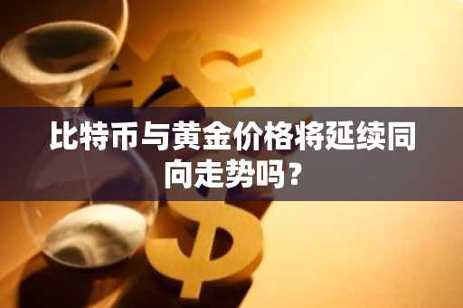 比特币与黄金价格将延续同向走势吗？