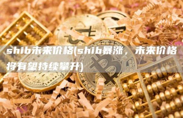 shib未来价格 - shib暴涨,未来价格将有望持续攀升