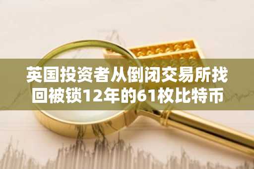 英国投资者从倒闭交易所找回被锁12年的61枚比特币，价值470万美元