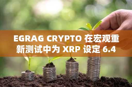 EGRAG CRYPTO 在宏观重新测试中为 XRP 设定 6.40 美元和 30 美元目标