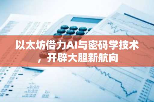 以太坊借力AI与密码学技术,开辟大胆新航向