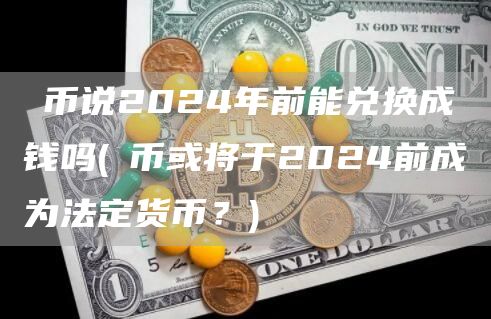 π币说2024年前能兑换成钱吗 - π币或将于2024前成为法定货币?