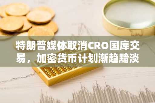特朗普媒体取消CRO国库交易，加密货币计划渐趋黯淡