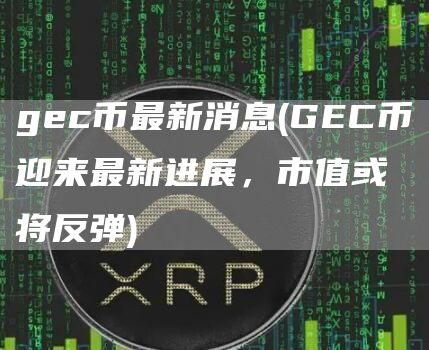 gec币最新消息 - GEC币迎来最新进展,市值或将反弹