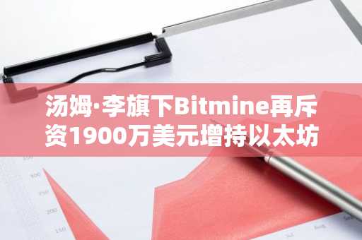 汤姆·李旗下Bitmine再斥资1900万美元增持以太坊，持仓量已接近ETH总供应量的5%
