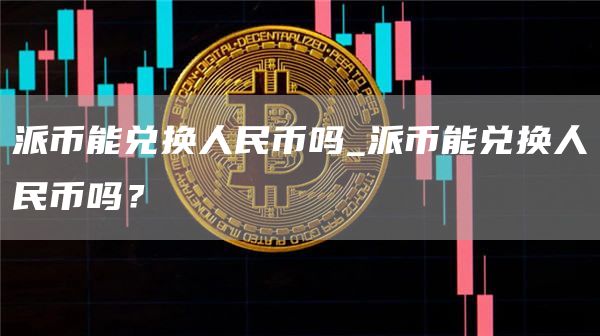 派币能兑换人民币吗_派币能兑换人民币吗?