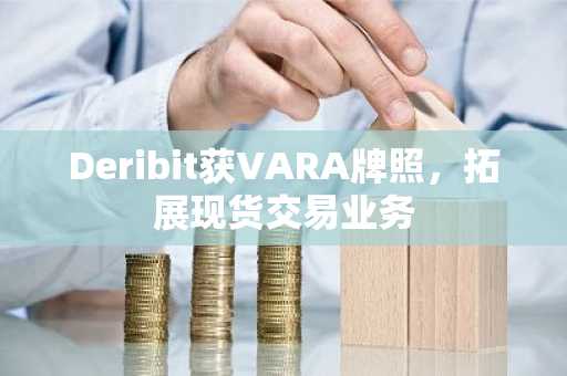 Deribit获VARA牌照,拓展现货交易业务