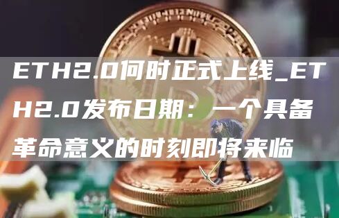 ETH2.0何时正式上线_ETH2.0发布日期:一个具备革命意义的时刻即将来临