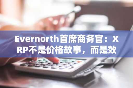 Evernorth首席商务官：XRP不是价格故事，而是效用故事